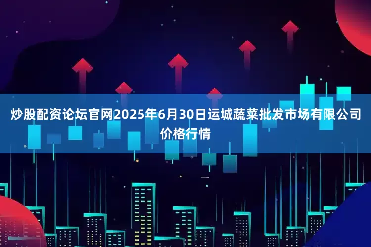 炒股配资论坛官网2025年6月30日运城蔬菜批发市场有限公司价格行情