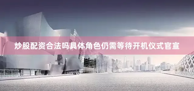 炒股配资合法吗具体角色仍需等待开机仪式官宣