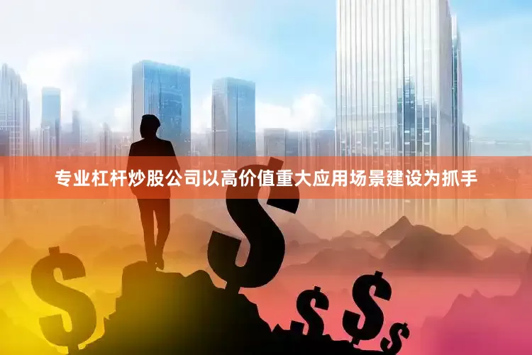 专业杠杆炒股公司以高价值重大应用场景建设为抓手
