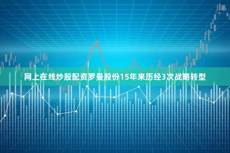 网上在线炒股配资罗曼股份15年来历经3次战略转型