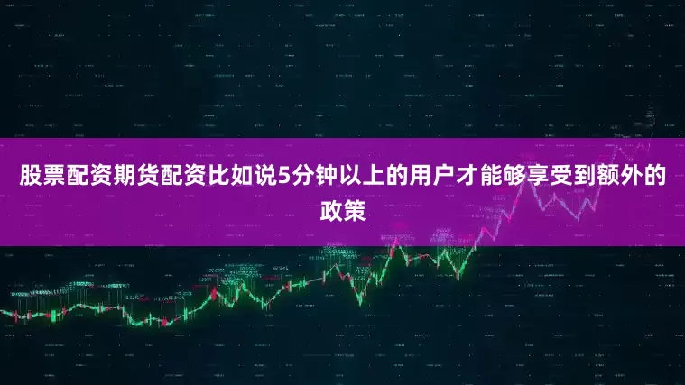 股票配资期货配资比如说5分钟以上的用户才能够享受到额外的政策