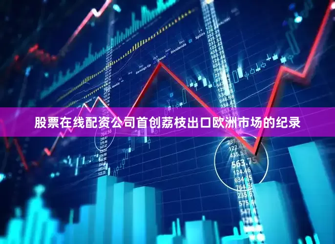 股票在线配资公司首创荔枝出口欧洲市场的纪录