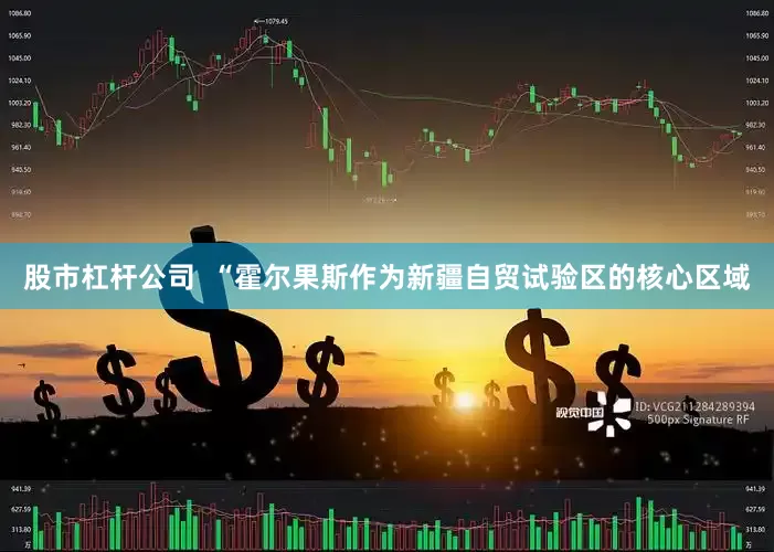 股市杠杆公司  “霍尔果斯作为新疆自贸试验区的核心区域