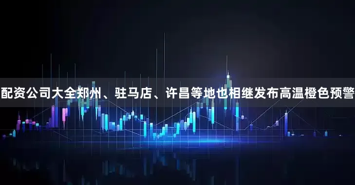 配资公司大全郑州、驻马店、许昌等地也相继发布高温橙色预警