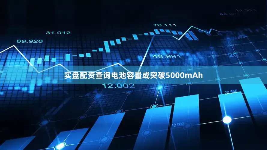实盘配资查询电池容量或突破5000mAh