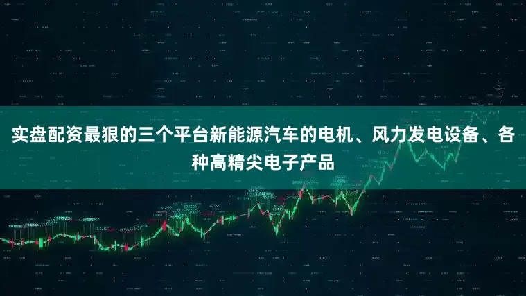 实盘配资最狠的三个平台新能源汽车的电机、风力发电设备、各种高精尖电子产品