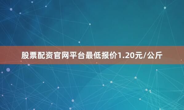 股票配资官网平台最低报价1.20元/公斤