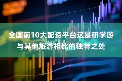 全国前10大配资平台这是研学游与其他旅游相比的独特之处