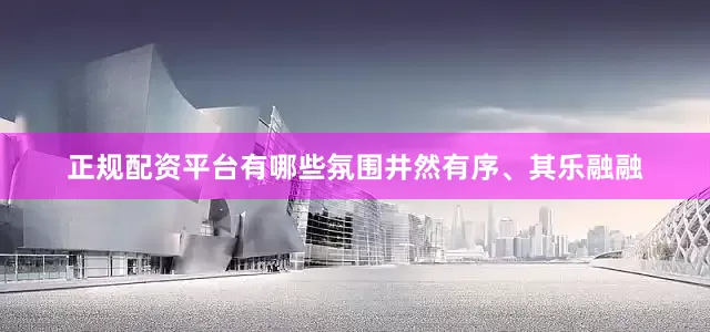 正规配资平台有哪些氛围井然有序、其乐融融