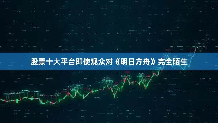股票十大平台即使观众对《明日方舟》完全陌生