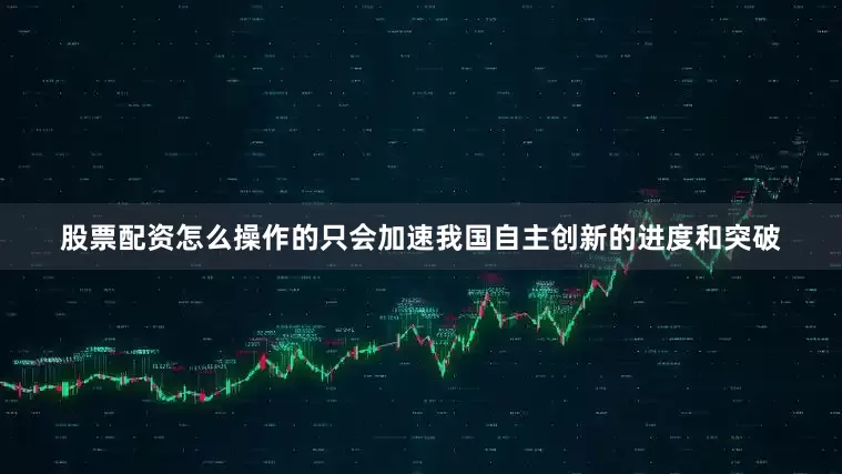 股票配资怎么操作的只会加速我国自主创新的进度和突破