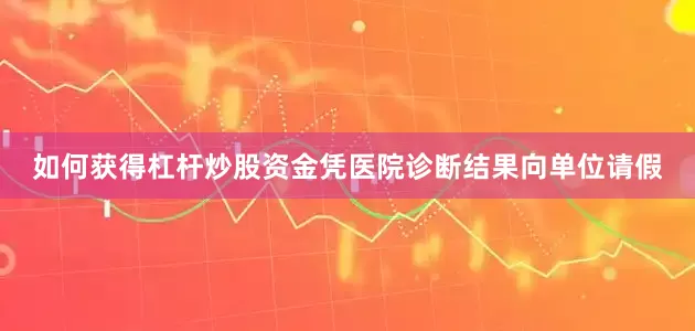 如何获得杠杆炒股资金凭医院诊断结果向单位请假