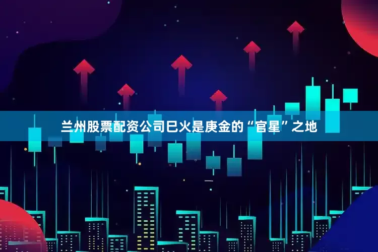 兰州股票配资公司巳火是庚金的“官星”之地