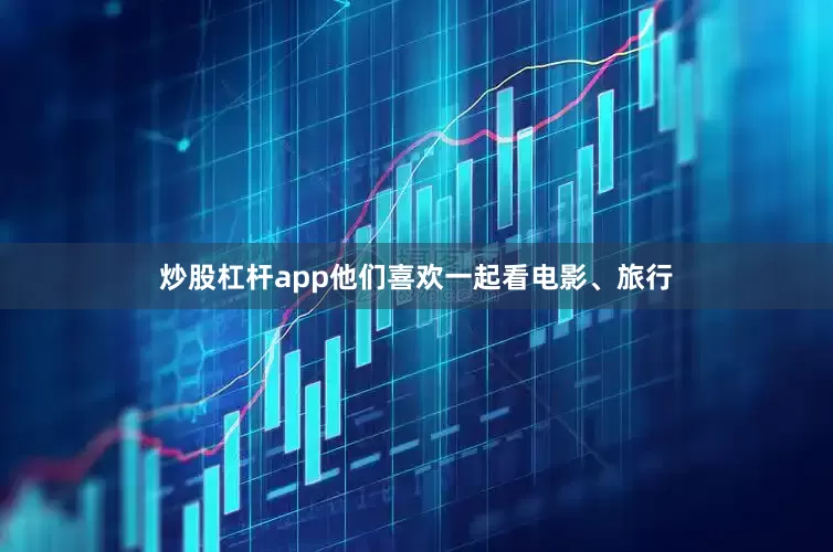 炒股杠杆app他们喜欢一起看电影、旅行