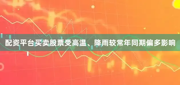 配资平台买卖股票受高温、降雨较常年同期偏多影响