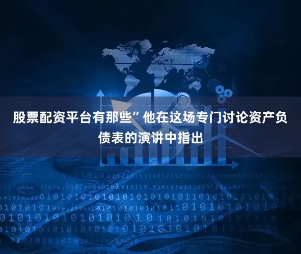 股票配资平台有那些”　　他在这场专门讨论资产负债表的演讲中指出