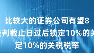 比较大的证券公司有望8月1日谈判截止日过后锁定10%的关税税率