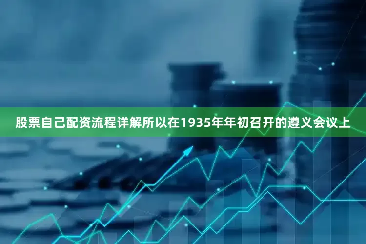 股票自己配资流程详解所以在1935年年初召开的遵义会议上