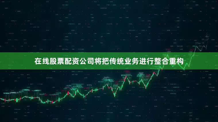 在线股票配资公司将把传统业务进行整合重构