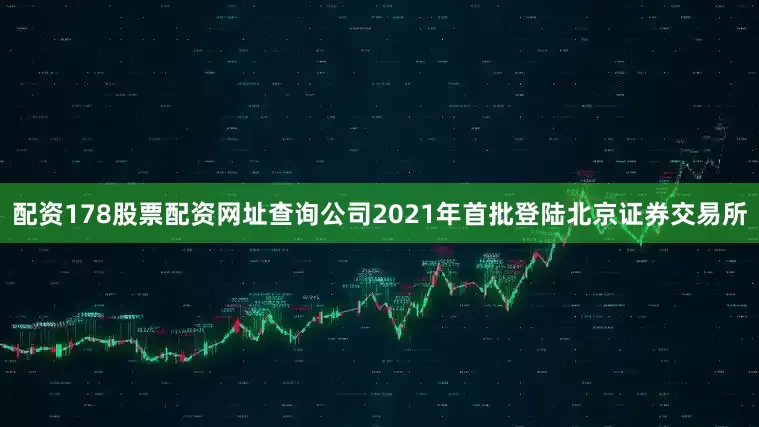 配资178股票配资网址查询公司2021年首批登陆北京证券交易所