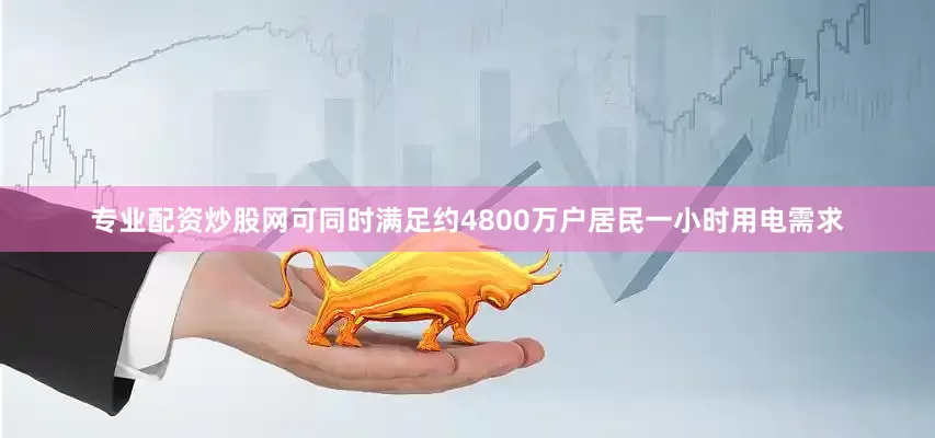 专业配资炒股网可同时满足约4800万户居民一小时用电需求