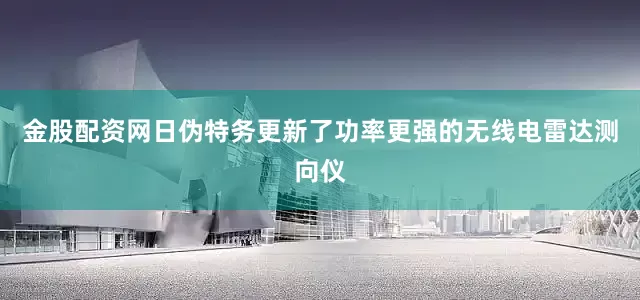 金股配资网日伪特务更新了功率更强的无线电雷达测向仪