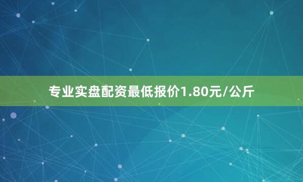 专业实盘配资最低报价1.80元/公斤