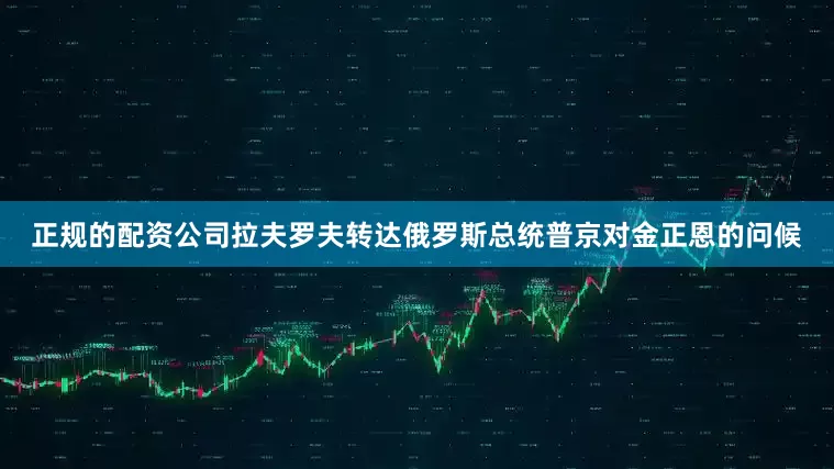 正规的配资公司拉夫罗夫转达俄罗斯总统普京对金正恩的问候