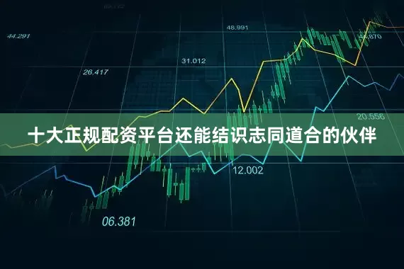 十大正规配资平台还能结识志同道合的伙伴