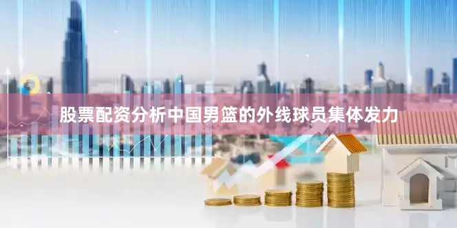 股票配资分析中国男篮的外线球员集体发力