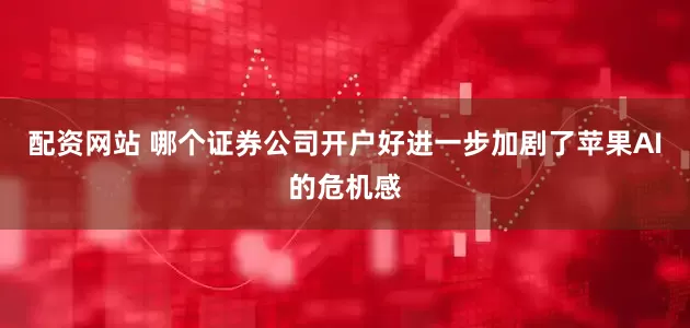 配资网站 哪个证券公司开户好进一步加剧了苹果AI的危机感