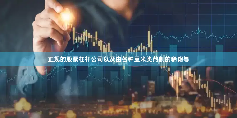 正规的股票杠杆公司以及由各种豆米类熬制的稀粥等