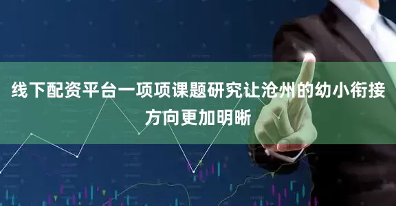 线下配资平台一项项课题研究让沧州的幼小衔接方向更加明晰