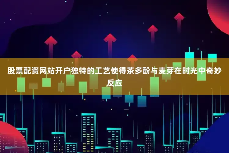 股票配资网站开户独特的工艺使得茶多酚与麦芽在时光中奇妙反应