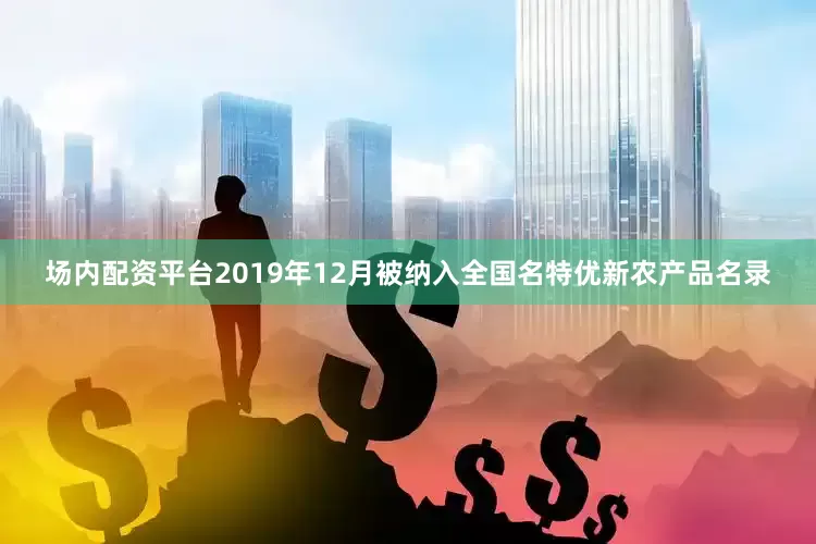 场内配资平台2019年12月被纳入全国名特优新农产品名录