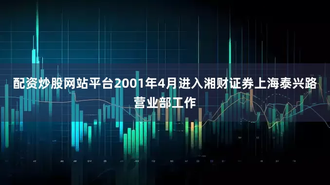 配资炒股网站平台　　2001年4月进入湘财证券上海泰兴路营业部工作