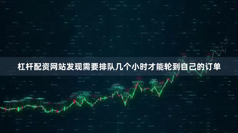 杠杆配资网站发现需要排队几个小时才能轮到自己的订单