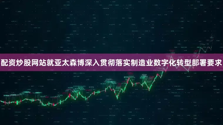 配资炒股网站就亚太森博深入贯彻落实制造业数字化转型部署要求
