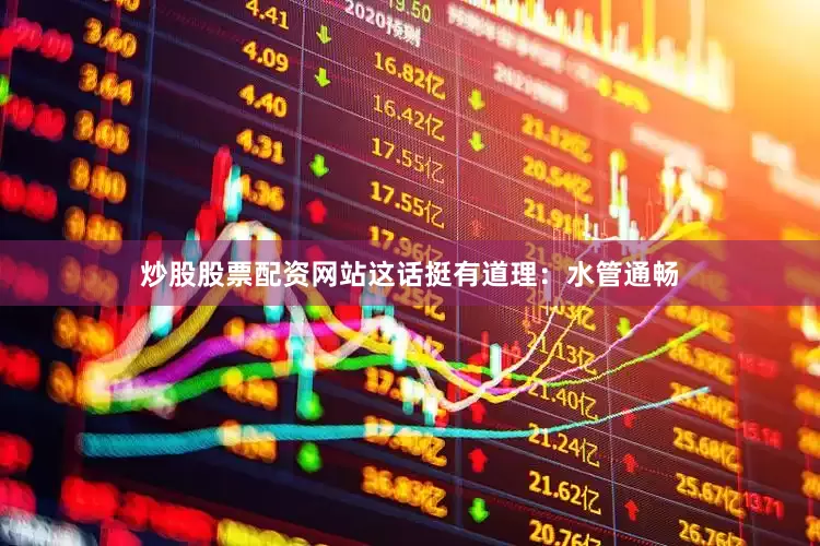 炒股股票配资网站这话挺有道理：水管通畅