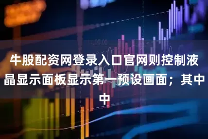 牛股配资网登录入口官网则控制液晶显示面板显示第一预设画面；其中