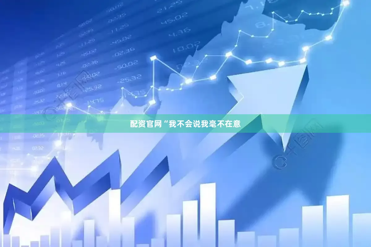 配资官网“我不会说我毫不在意