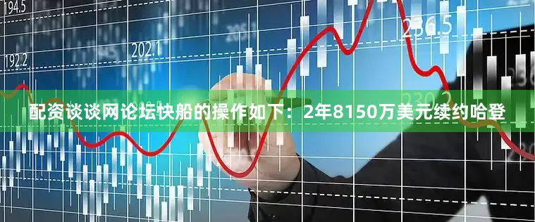 配资谈谈网论坛快船的操作如下：2年8150万美元续约哈登