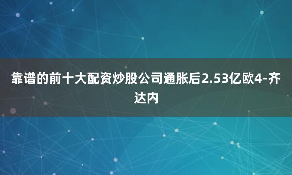 靠谱的前十大配资炒股公司通胀后2.53亿欧4-齐达内