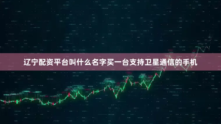 辽宁配资平台叫什么名字买一台支持卫星通信的手机