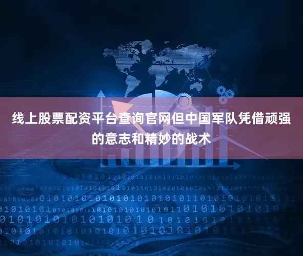 线上股票配资平台查询官网但中国军队凭借顽强的意志和精妙的战术