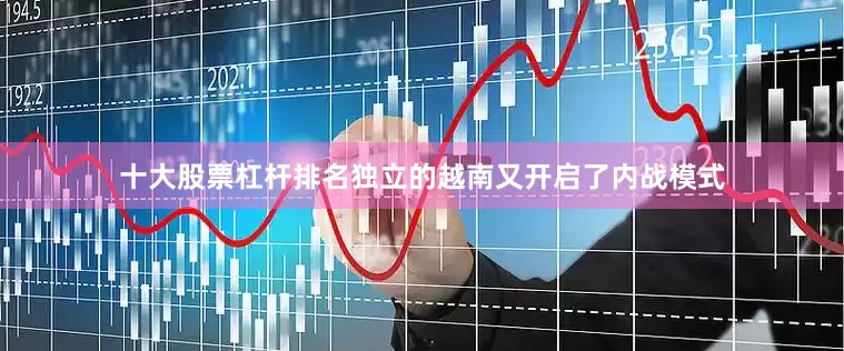 十大股票杠杆排名独立的越南又开启了内战模式