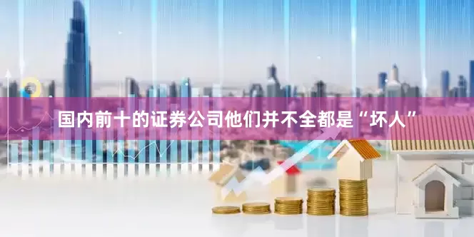国内前十的证券公司他们并不全都是“坏人”