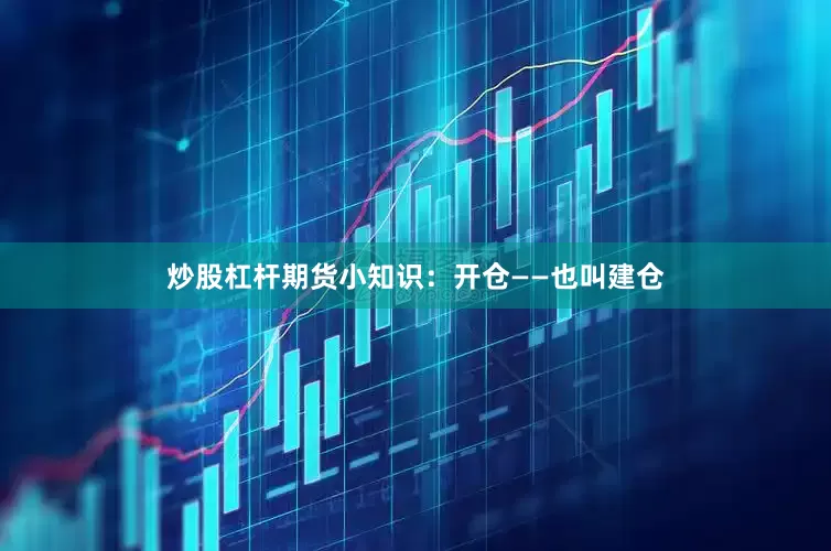 炒股杠杆期货小知识：开仓——也叫建仓