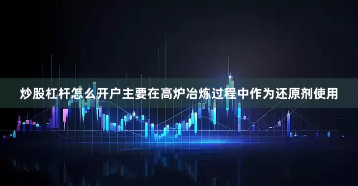 炒股杠杆怎么开户主要在高炉冶炼过程中作为还原剂使用