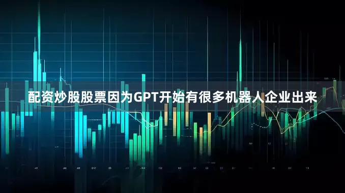 配资炒股股票因为GPT开始有很多机器人企业出来
